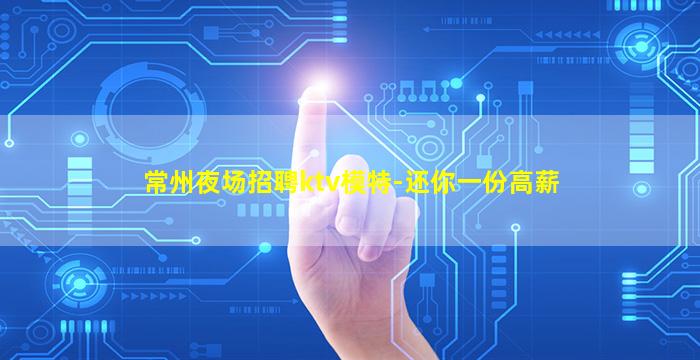 常州夜场招聘ktv模特-还你一份高薪